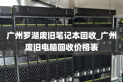 广州罗湖废旧笔记本回收_广州废旧电脑回收价格表