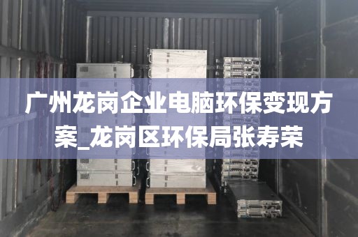 广州龙岗企业电脑环保变现方案_龙岗区环保局张寿荣