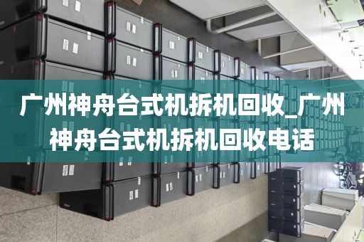 广州神舟台式机拆机回收_广州神舟台式机拆机回收电话