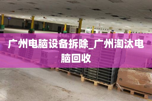 广州电脑设备拆除_广州淘汰电脑回收