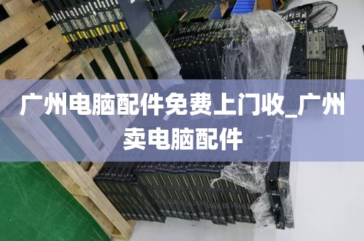 广州电脑配件免费上门收_广州卖电脑配件