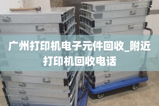 广州打印机电子元件回收_附近打印机回收电话