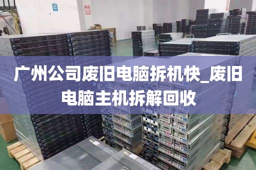 广州公司废旧电脑拆机快_废旧电脑主机拆解回收