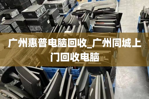 广州惠普电脑回收_广州同城上门回收电脑