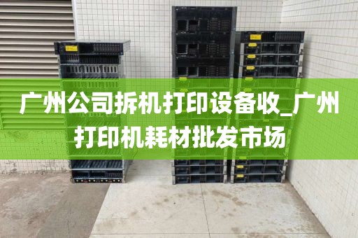 广州公司拆机打印设备收_广州打印机耗材批发市场