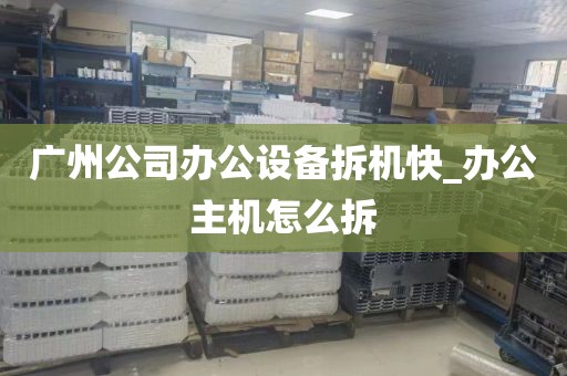 广州公司办公设备拆机快_办公主机怎么拆